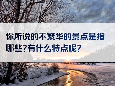 你所说的不繁华的景点是指哪些？有什么特点呢？
