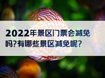 2022年景区门票会减免吗？有哪些景区减免呢？