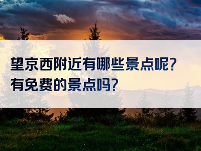 望京西附近有哪些景点呢？有免费的景点吗？
