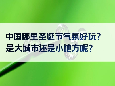 中国哪里圣诞节气氛好玩？是大城市还是小地方呢？