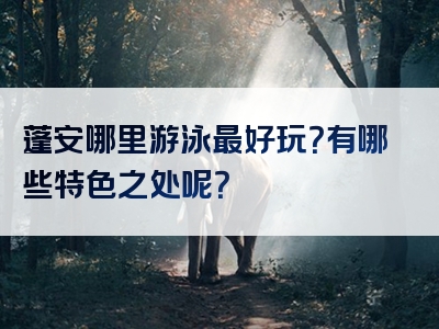 蓬安哪里游泳最好玩？有哪些特色之处呢？