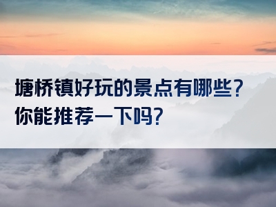 塘桥镇好玩的景点有哪些？你能推荐一下吗？