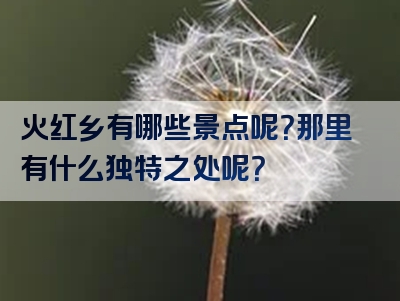 火红乡有哪些景点呢？那里有什么独特之处呢？