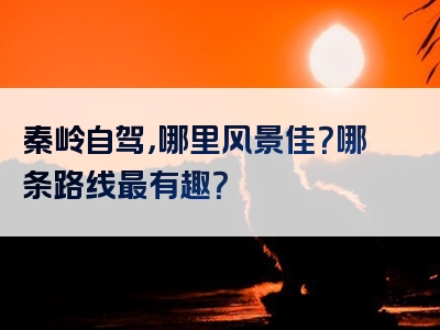 秦岭自驾，哪里风景佳？哪条路线最有趣？