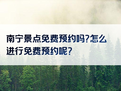 南宁景点免费预约吗？怎么进行免费预约呢？
