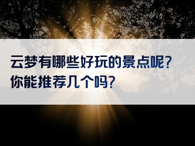 云梦有哪些好玩的景点呢？你能推荐几个吗？