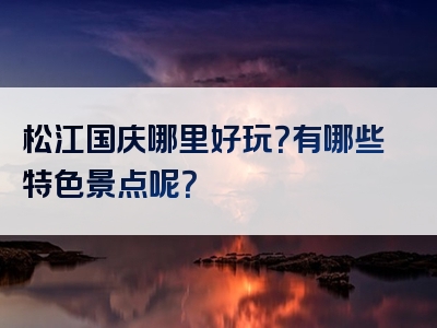 松江国庆哪里好玩？有哪些特色景点呢？