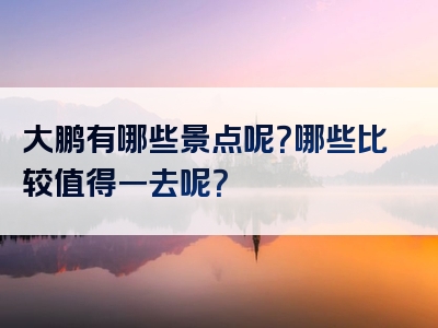 大鹏有哪些景点呢？哪些比较值得一去呢？