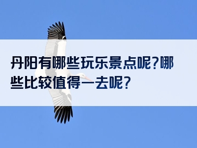 丹阳有哪些玩乐景点呢？哪些比较值得一去呢？