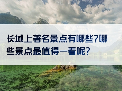 长城上著名景点有哪些？哪些景点最值得一看呢？