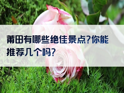 莆田有哪些绝佳景点？你能推荐几个吗？