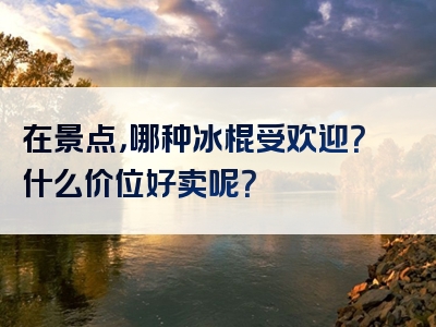 在景点，哪种冰棍受欢迎？什么价位好卖呢？