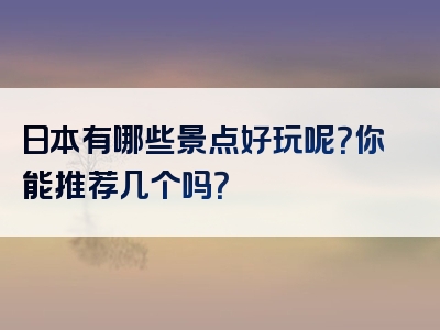 日本有哪些景点好玩呢？你能推荐几个吗？