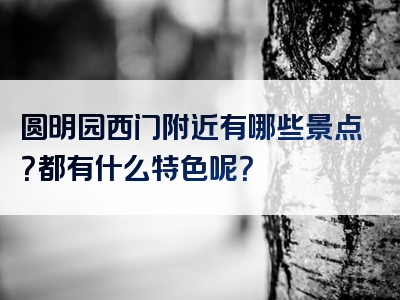 圆明园西门附近有哪些景点？都有什么特色呢？