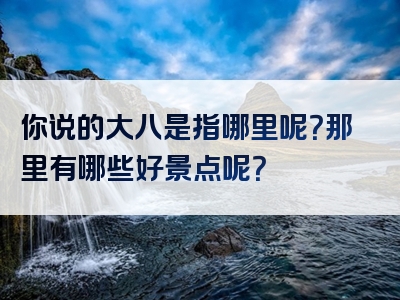 你说的大八是指哪里呢？那里有哪些好景点呢？