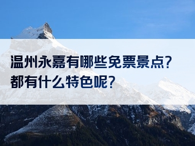 温州永嘉有哪些免票景点？都有什么特色呢？