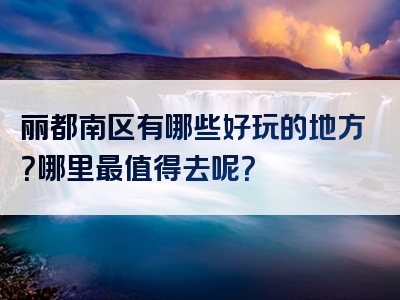 丽都南区有哪些好玩的地方？哪里最值得去呢？