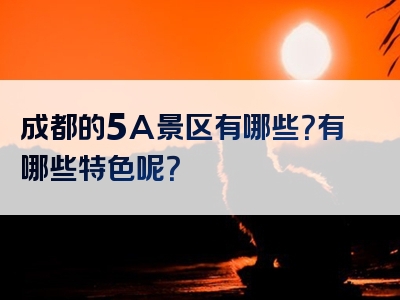 成都的5A景区有哪些？有哪些特色呢？