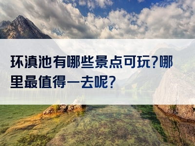 环滇池有哪些景点可玩？哪里最值得一去呢？