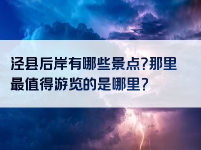 泾县后岸有哪些景点？那里最值得游览的是哪里？