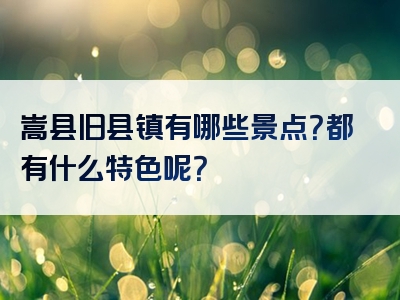 嵩县旧县镇有哪些景点？都有什么特色呢？