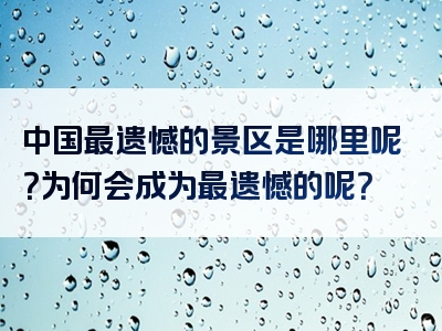 中国最遗憾的景区是哪里呢？为何会成为最遗憾的呢？