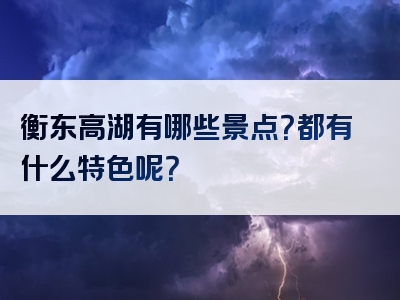 衡东高湖有哪些景点？都有什么特色呢？