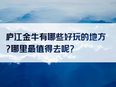 庐江金牛有哪些好玩的地方？哪里最值得去呢？