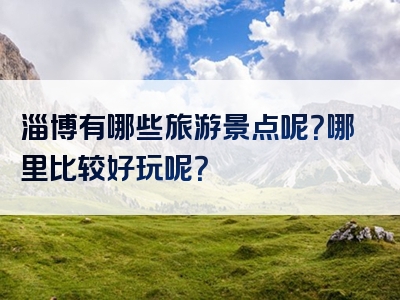 淄博有哪些旅游景点呢？哪里比较好玩呢？