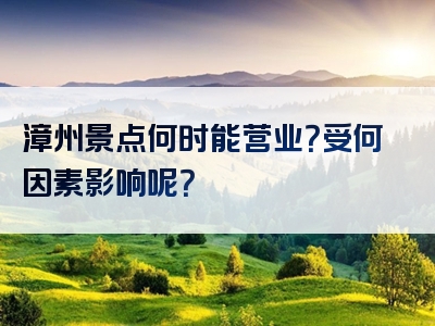 漳州景点何时能营业？受何因素影响呢？