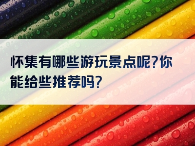 怀集有哪些游玩景点呢？你能给些推荐吗？