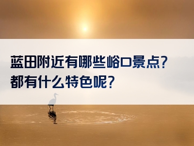 蓝田附近有哪些峪口景点？都有什么特色呢？