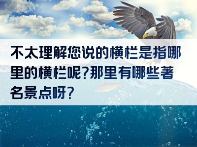 不太理解您说的横栏是指哪里的横栏呢？那里有哪些著名景点呀？