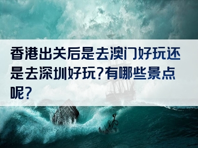 香港出关后是去澳门好玩还是去深圳好玩？有哪些景点呢？