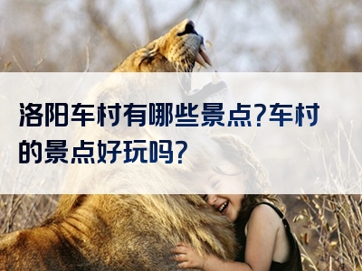 洛阳车村有哪些景点？车村的景点好玩吗？
