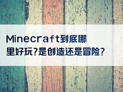 Minecraft到底哪里好玩？是创造还是冒险？