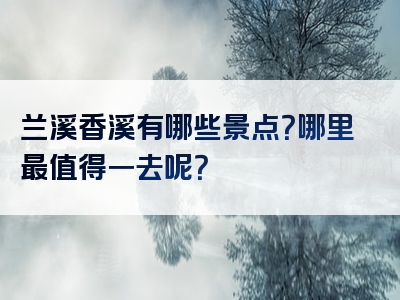 兰溪香溪有哪些景点？哪里最值得一去呢？