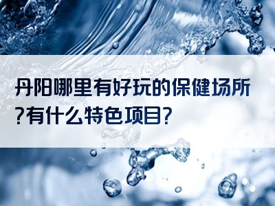 丹阳哪里有好玩的保健场所？有什么特色项目？
