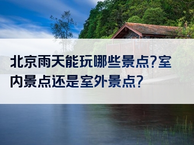 北京雨天能玩哪些景点？室内景点还是室外景点？