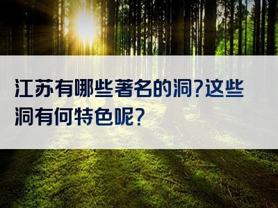 江苏有哪些著名的洞？这些洞有何特色呢？