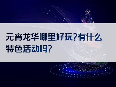 元宵龙华哪里好玩？有什么特色活动吗？