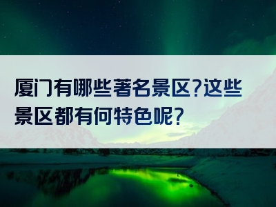 厦门有哪些著名景区？这些景区都有何特色呢？