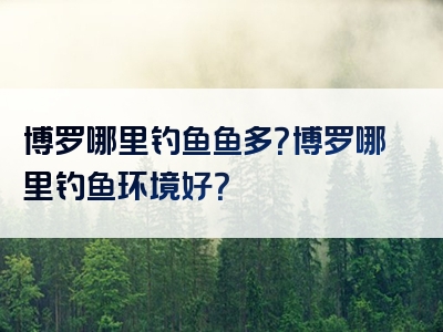 博罗哪里钓鱼鱼多？博罗哪里钓鱼环境好？