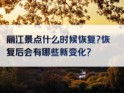 丽江景点什么时候恢复？恢复后会有哪些新变化？