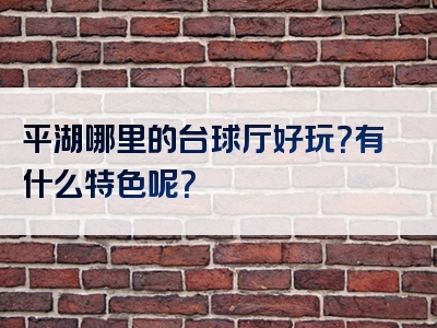 平湖哪里的台球厅好玩？有什么特色呢？