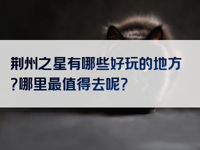 荆州之星有哪些好玩的地方？哪里最值得去呢？