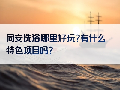 同安洗浴哪里好玩？有什么特色项目吗？