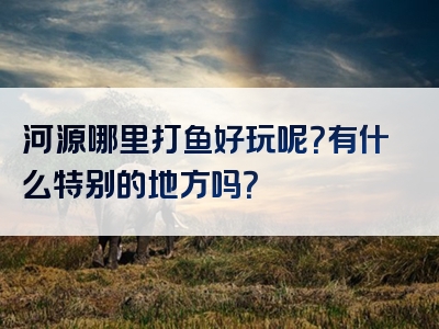 河源哪里打鱼好玩呢？有什么特别的地方吗？