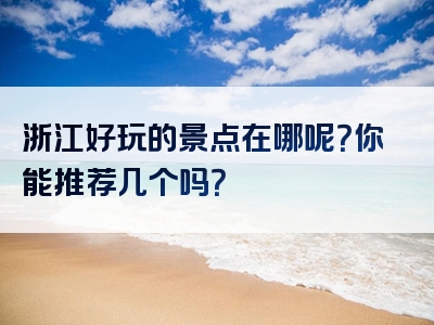 浙江好玩的景点在哪呢？你能推荐几个吗？