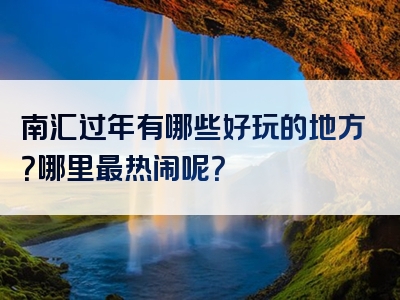 南汇过年有哪些好玩的地方？哪里最热闹呢？